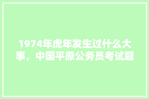 1974年虎年发生过什么大事，中国平原公务员考试题库及答案 专业填报