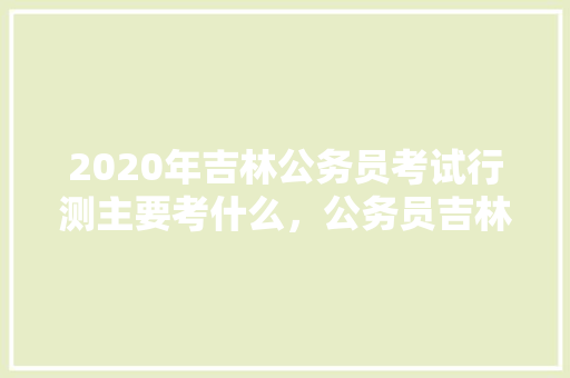 2020年吉林公务员考试行测主要考什么，公务员吉林考试题库及答案