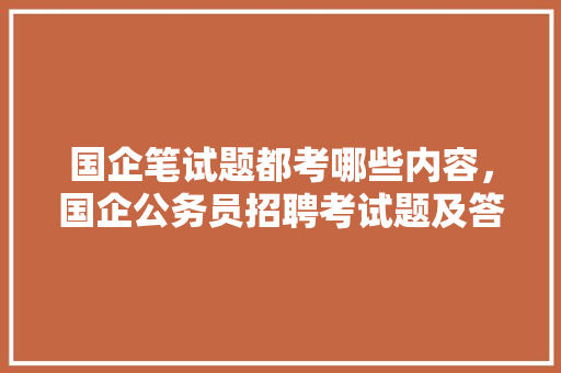 国企笔试题都考哪些内容，国企公务员招聘考试题及答案 教育科普