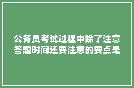 公务员考试过程中除了注意答题时间还要注意的要点是什么，公务员考试题太低级了怎么办 大学排名