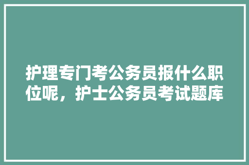 护理专门考公务员报什么职位呢，护士公务员考试题库及答案 教育科普