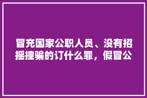 冒充国家公职人员、没有招摇撞骗的订什么罪，假冒公务员是什么罪 公考知识