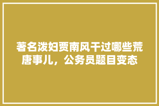 著名泼妇贾南风干过哪些荒唐事儿，公务员题目变态 公考知识