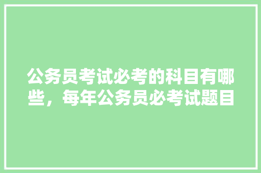 公务员考试必考的科目有哪些，每年公务员必考试题目一样吗 建筑考试