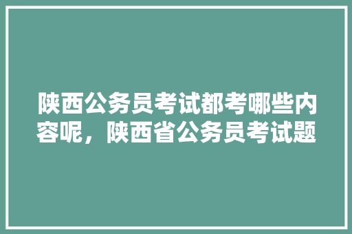 陕西公务员考试都考哪些内容呢，陕西省公务员考试题 公考知识