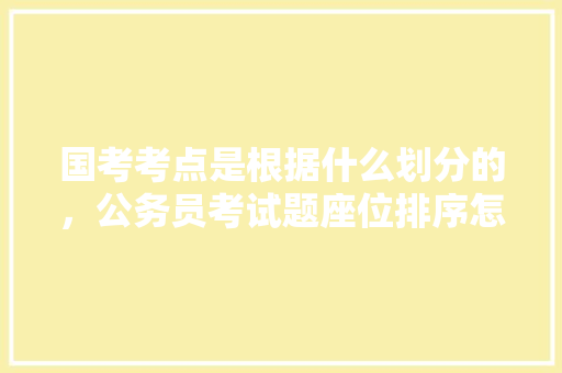 国考考点是根据什么划分的,公务员考试题座位排序怎么排 专业填报 国考考点是根据什么划分的,公务员考试题座位排序怎么排 专业填报
