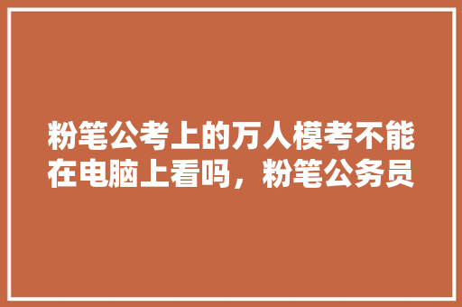 粉笔公考上的万人模考不能在电脑上看吗，粉笔公务员题库
