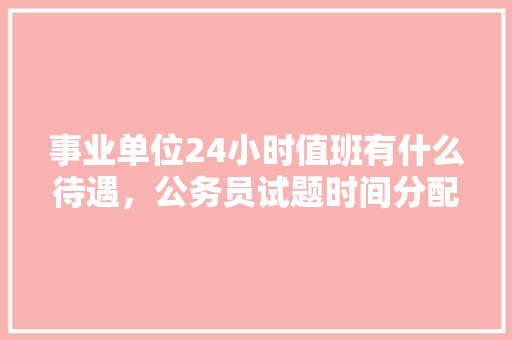 事业单位24小时值班有什么待遇，公务员试题时间分配 专业填报