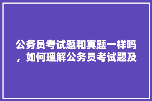 公务员考试题和真题一样吗，如何理解公务员考试题及答案 建筑考试