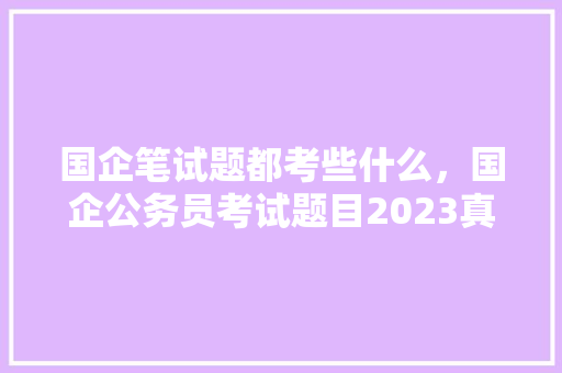 国企笔试题都考些什么，国企公务员考试题目2023真题答案 建筑考试