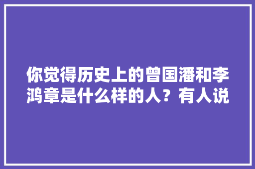 你觉得历史上的曾国潘和李鸿章是什么样的人？有人说是卖国贼，你怎么看，曾国藩考题及答案 公考知识