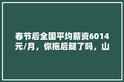 春节后全国平均薪资6014元/月，你拖后腿了吗，山东莱芜公务员考试题库及答案 教育科普