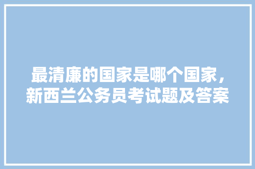 最清廉的国家是哪个国家，新西兰公务员考试题及答案