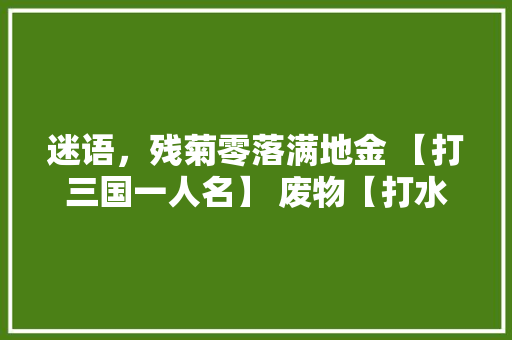 迷语，残菊零落满地金 【打三国一人名】 废物【打水浒传一人名】 三代两传捷报【打水浒传一人名】，公务员考试猜题和秒杀 大学排名