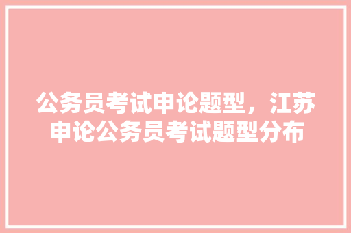 公务员考试申论题型，江苏申论公务员考试题型分布 大学排名