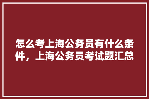 怎么考上海公务员有什么条件，上海公务员考试题汇总及答案 大学排名