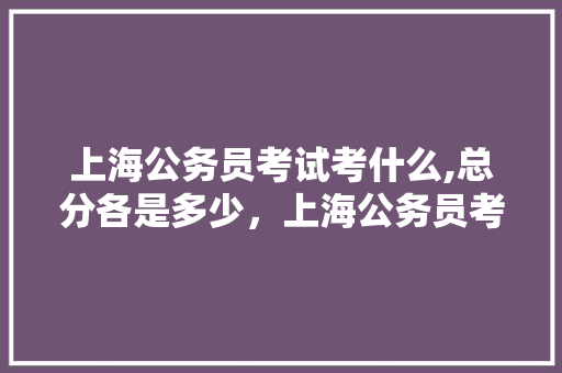 上海公务员考试考什么,总分各是多少，上海公务员考试题目及答案 大学排名