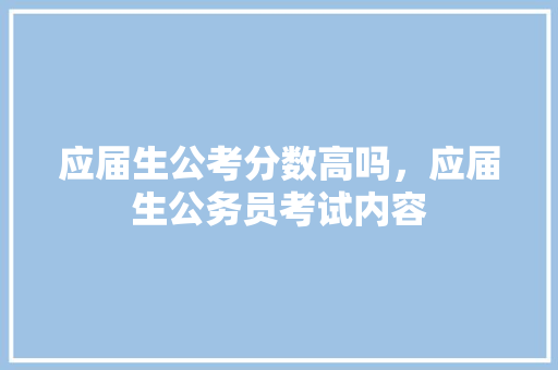 应届生公考分数高吗，应届生公务员考试内容