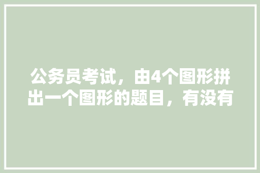 公务员考试，由4个图形拼出一个图形的题目，有没有什么技巧，公务员考试题目图形找规律 大学排名