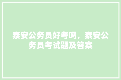 泰安公务员好考吗，泰安公务员考试题及答案 专业填报
