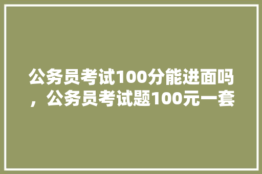 公务员考试100分能进面吗，公务员考试题100元一套 教育科普