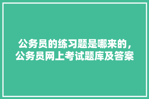 公务员的练习题是哪来的，公务员网上考试题库及答案 大学排名