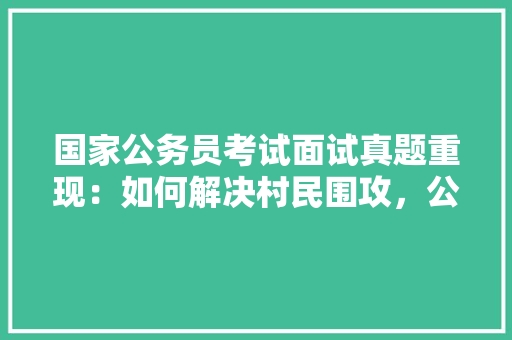 国家公务员考试面试真题重现：如何解决村民围攻，公务员考试题目2023真题及答案 专业填报