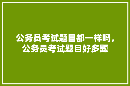 公务员考试题目都一样吗，公务员考试题目好多题 建筑考试