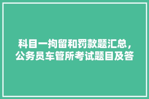 科目一拘留和罚款题汇总，公务员车管所考试题目及答案 建筑考试