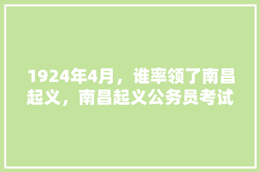 1924年4月，谁率领了南昌起义，南昌起义公务员考试题库及答案 教育科普