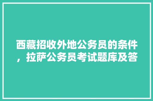 西藏招收外地公务员的条件，拉萨公务员考试题库及答案 专业填报