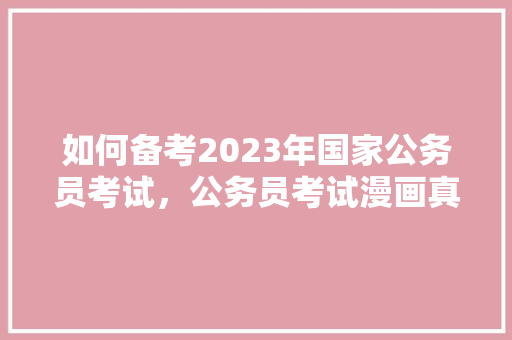 如何备考2023年国家公务员考试，公务员考试漫画真题 教育科普