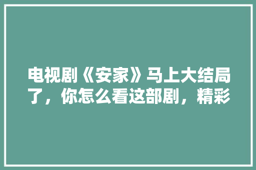 电视剧《安家》马上大结局了，你怎么看这部剧，精彩吗，刻舟:求剑 公务员考试 教育科普