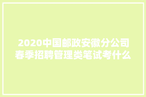 2020中国邮政安徽分公司春季招聘管理类笔试考什么，中国邮政公务员考试题型分布 教育科普