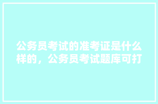 公务员考试的准考证是什么样的，公务员考试题库可打印吗 大学排名