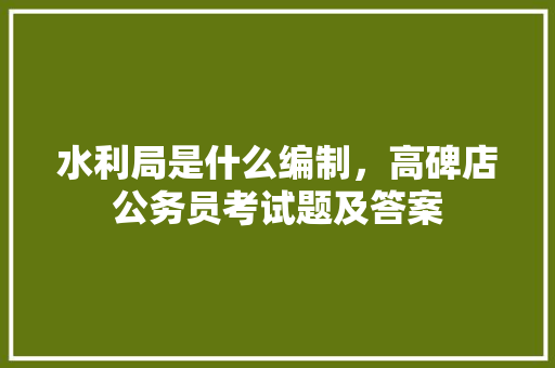 水利局是什么编制，高碑店公务员考试题及答案 公考知识