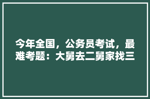 今年全国，公务员考试，最难考题：大舅去二舅家找三舅说四舅被五舅骗去六舅家偷七舅放在八舅柜子里九舅借十舅发给十一舅工资的1000元。问：1、究竟谁是小偷？2、钱本来是谁的，现在最新公务员考试题目 建筑考试