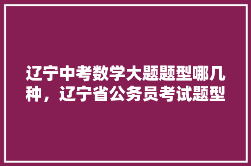 辽宁中考数学大题题型哪几种，辽宁省公务员考试题型分布 建筑考试