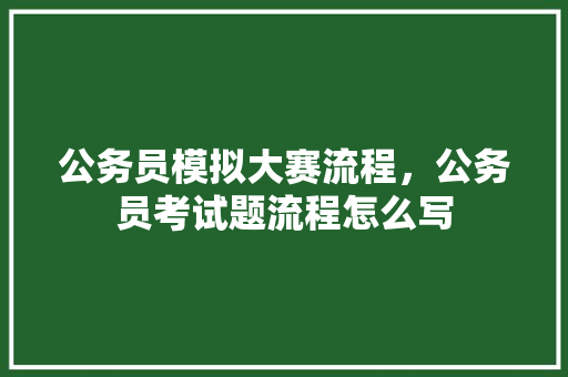 公务员模拟大赛流程，公务员考试题流程怎么写