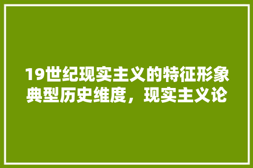 19世纪现实主义的特征形象典型历史维度，现实主义论述题 教育科普