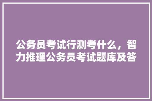 公务员考试行测考什么，智力推理公务员考试题库及答案 建筑考试