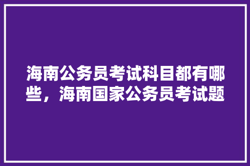 海南公务员考试科目都有哪些，海南国家公务员考试题库及答案 建筑考试