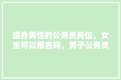 适合男性的公务员岗位，女生可以报名吗，男子公务员考试