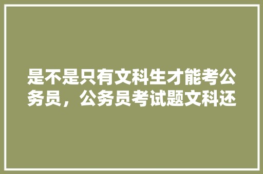 是不是只有文科生才能考公务员，公务员考试题文科还是理科 教育科普