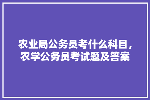 农业局公务员考什么科目，农学公务员考试题及答案 建筑考试
