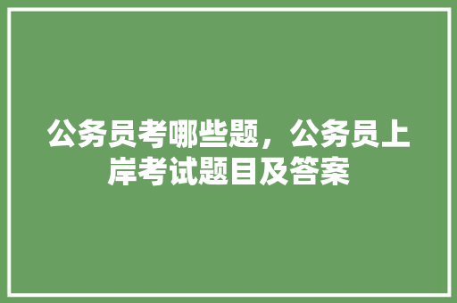 公务员考哪些题，公务员上岸考试题目及答案 教育科普