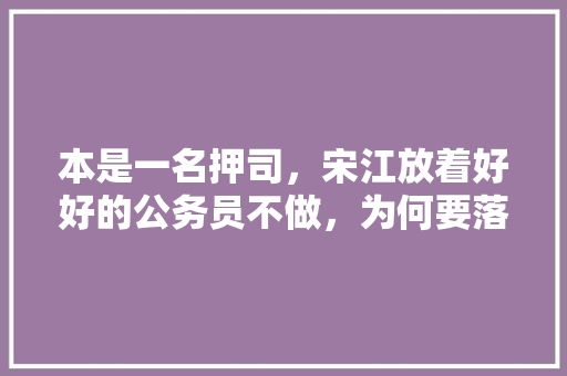 本是一名押司，宋江放着好好的公务员不做，为何要落草为寇，公务员考试题宋江潘金莲武松林冲哪个不是水浒传人物 建筑考试