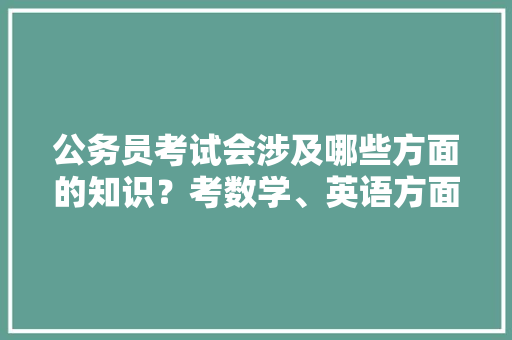 公务员考试会涉及哪些方面的知识？考数学、英语方面的知识吗，公务员考试英语题