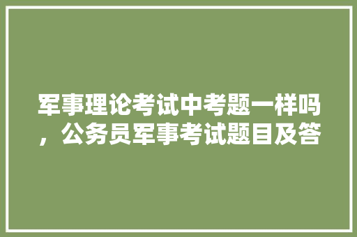 军事理论考试中考题一样吗，公务员军事考试题目及答案 大学排名