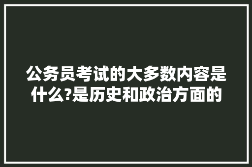 公务员考试的大多数内容是什么?是历史和政治方面的吗，公务员考试题历史题 公考知识